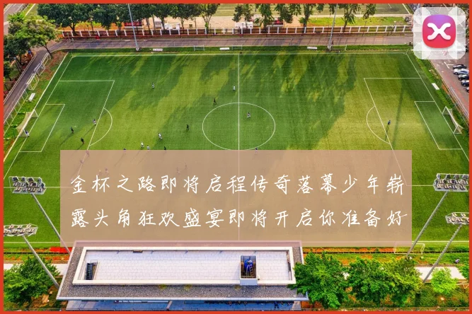 金杯之路即将启程传奇落幕少年崭露头角狂欢盛宴即将开启你准备好了吗