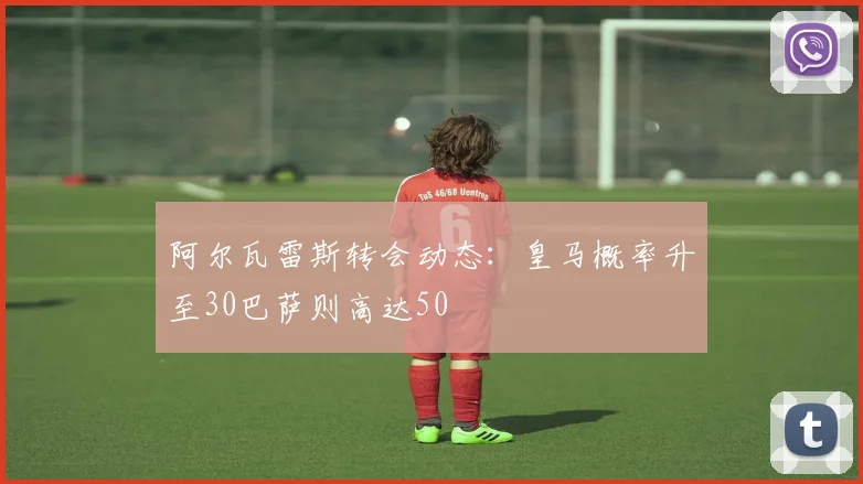阿尔瓦雷斯转会动态：皇马概率升至30巴萨则高达50
