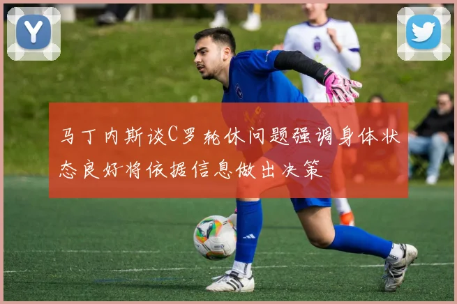 马丁内斯谈C罗轮休问题强调身体状态良好将依据信息做出决策