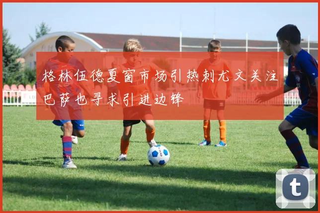 格林伍德夏窗市场引热刺尤文关注巴萨也寻求引进边锋