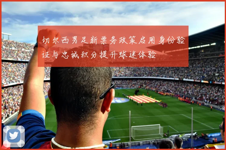 切尔西男足新票务政策启用身份验证与忠诚积分提升球迷体验