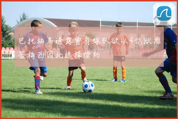 巴托梅乌透露曾有球队欲以4亿欧元签梅西因此选择续约