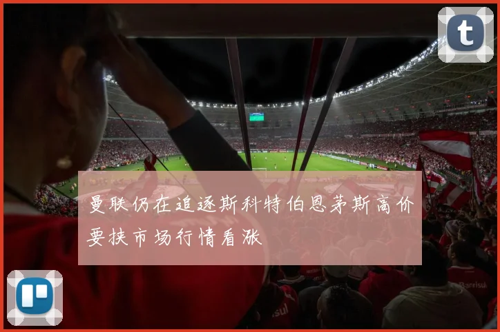曼联仍在追逐斯科特伯恩茅斯高价要挟市场行情看涨