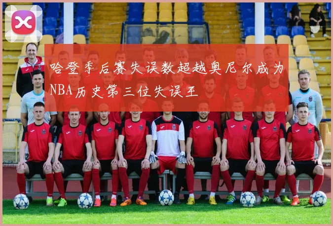 哈登季后赛失误数超越奥尼尔成为NBA历史第三位失误王