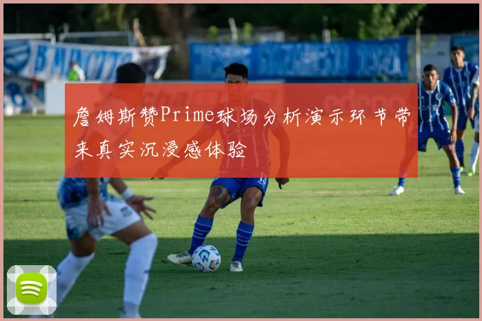 詹姆斯赞Prime球场分析演示环节带来真实沉浸感体验