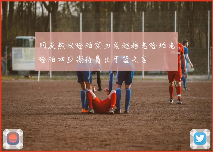 网友热议哈珀实力或超越老哈珀老哈珀回应期待青出于蓝之言