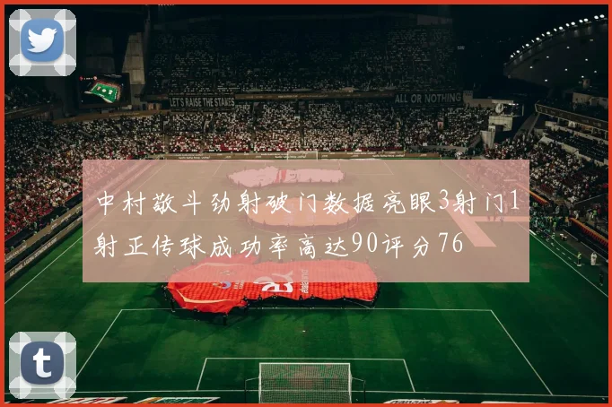 中村敬斗劲射破门数据亮眼3射门1射正传球成功率高达90评分76