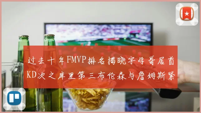 过去十年FMVP排名揭晓字母哥居首KD次之库里第三布伦森与詹姆斯紧随其后