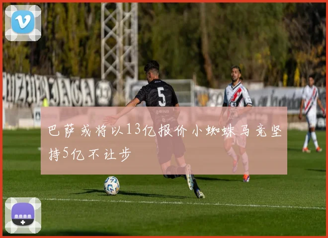 巴萨或将以13亿报价小蜘蛛马竞坚持5亿不让步