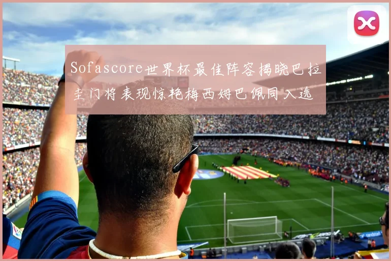 Sofascore世界杯最佳阵容揭晓巴拉圭门将表现惊艳梅西姆巴佩同入选