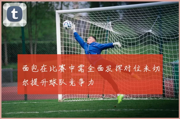 面包在比赛中需全面发挥对位米切尔提升球队竞争力