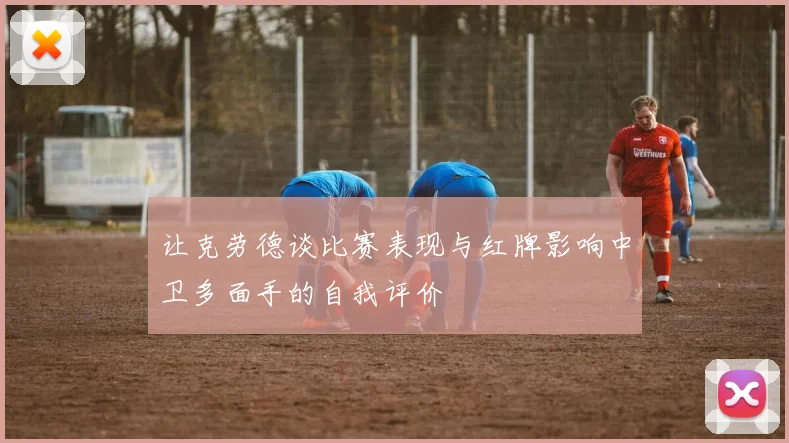让克劳德谈比赛表现与红牌影响中卫多面手的自我评价