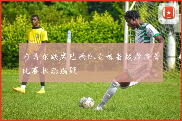 内马尔缺席巴西队合练备战摩洛哥比赛状态成疑